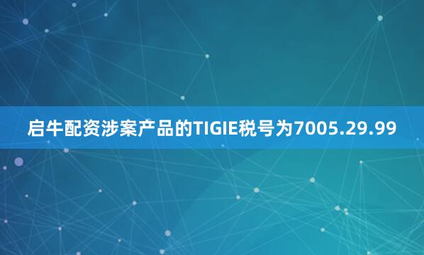 启牛配资涉案产品的TIGIE税号为7005.29.99