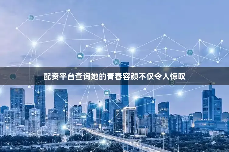 配资平台查询她的青春容颜不仅令人惊叹