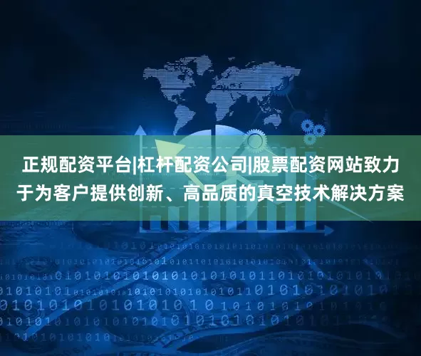 正规配资平台|杠杆配资公司|股票配资网站致力于为客户提供创新、高品质的真空技术解决方案
