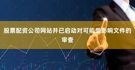 股票配资公司网站并已启动对可能受影响文件的审查