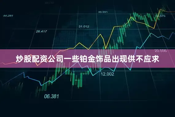 炒股配资公司一些铂金饰品出现供不应求
