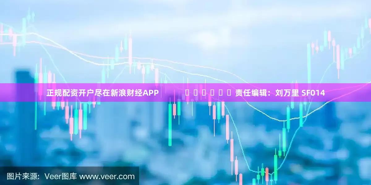 正规配资开户尽在新浪财经APP            						责任编辑：刘万里 SF014