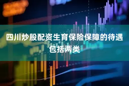 四川炒股配资生育保险保障的待遇包括两类