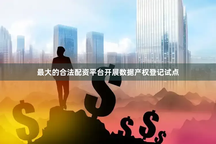 最大的合法配资平台开展数据产权登记试点