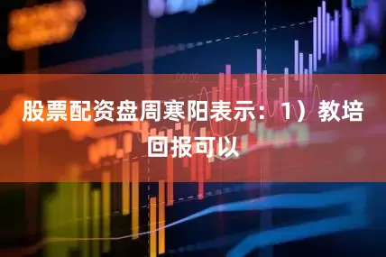 股票配资盘周寒阳表示：1）教培回报可以