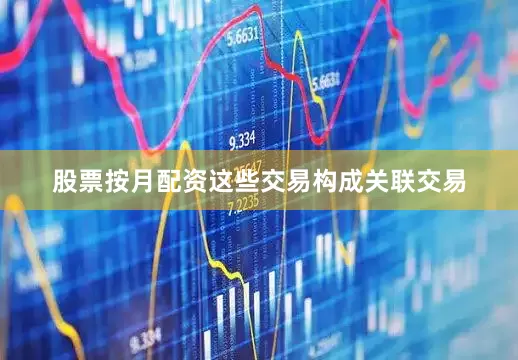 股票按月配资这些交易构成关联交易