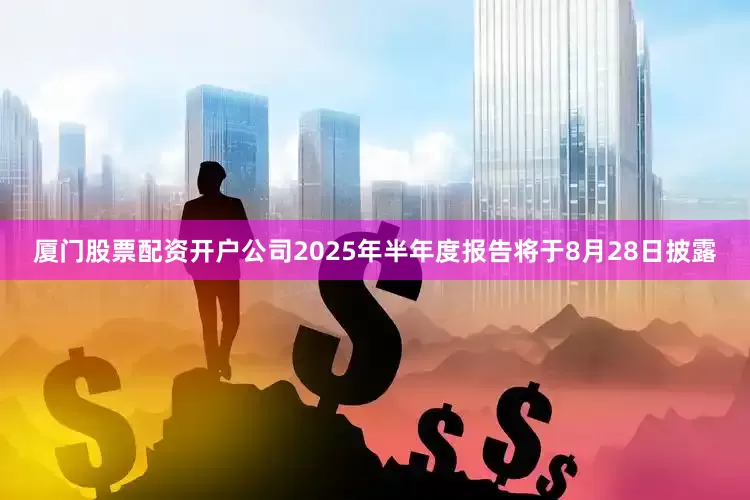 厦门股票配资开户公司2025年半年度报告将于8月28日披露