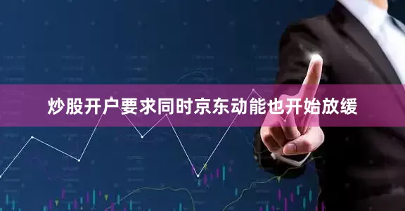炒股开户要求同时京东动能也开始放缓