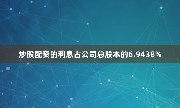 炒股配资的利息占公司总股本的6.9438%