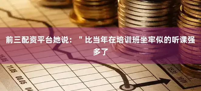 前三配资平台她说：＂比当年在培训班坐牢似的听课强多了