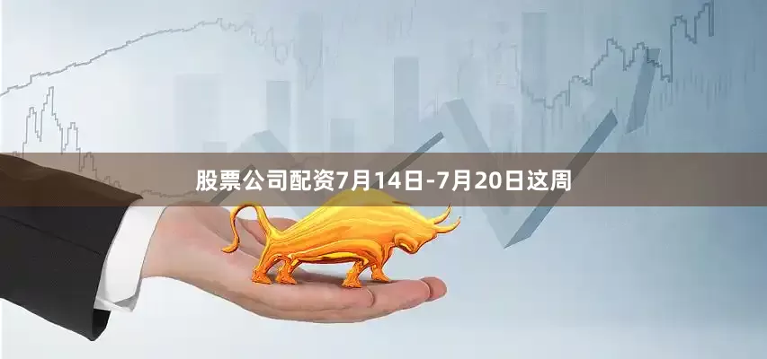 股票公司配资7月14日-7月20日这周