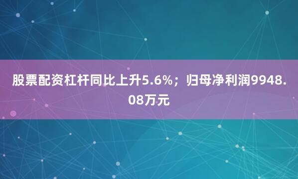 股票配资杠杆同比上升5.6%；归母净利润9948.08万元