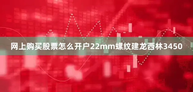 网上购买股票怎么开户22mm螺纹建龙西林3450