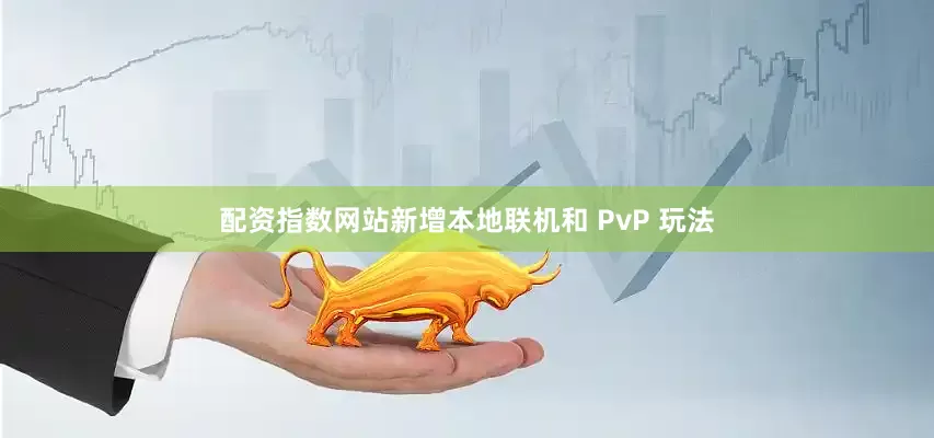配资指数网站新增本地联机和 PvP 玩法