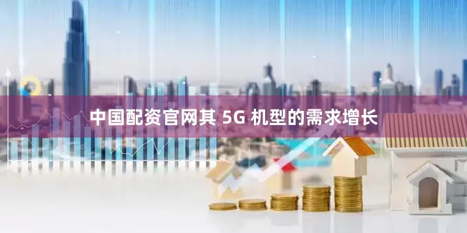 中国配资官网其 5G 机型的需求增长