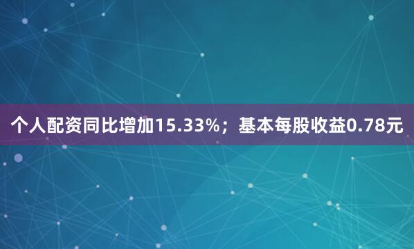 个人配资同比增加15.33%；基本每股收益0.78元