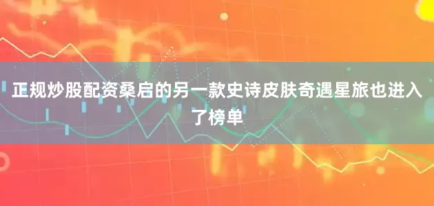 正规炒股配资桑启的另一款史诗皮肤奇遇星旅也进入了榜单