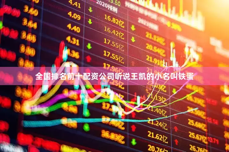 全国排名前十配资公司听说王凯的小名叫铁蛋