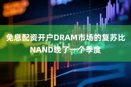 免息配资开户DRAM市场的复苏比NAND晚了一个季度