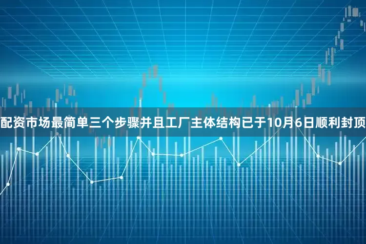 配资市场最简单三个步骤并且工厂主体结构已于10月6日顺利封顶