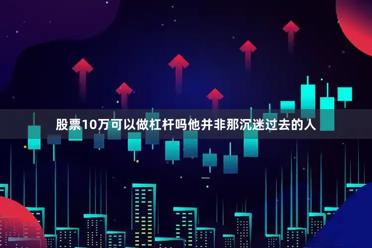 股票10万可以做杠杆吗他并非那沉迷过去的人