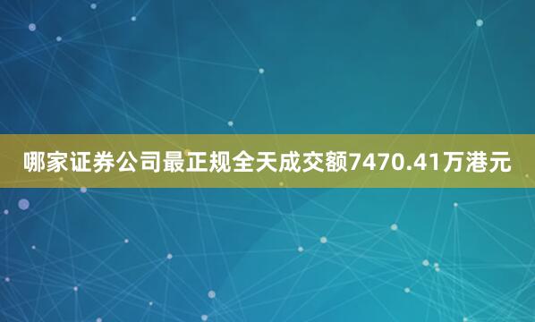 哪家证券公司最正规全天成交额7470.41万港元