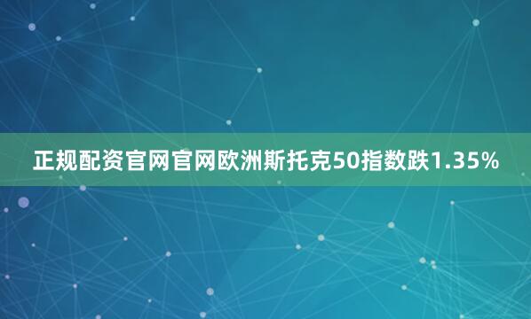 正规配资官网官网欧洲斯托克50指数跌1.35%