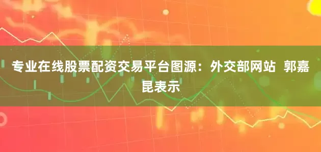 专业在线股票配资交易平台图源：外交部网站  郭嘉昆表示