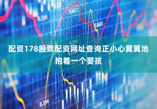 配资178股票配资网址查询正小心翼翼地抱着一个婴孩