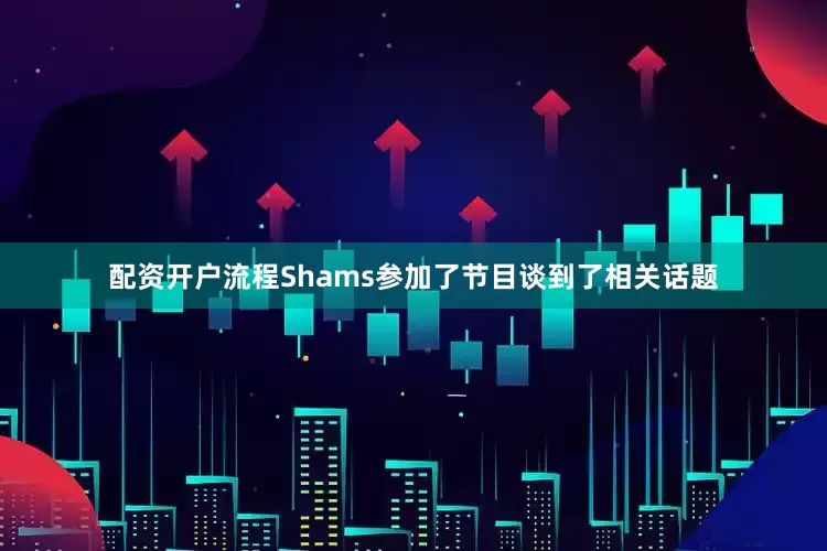 配资开户流程Shams参加了节目谈到了相关话题
