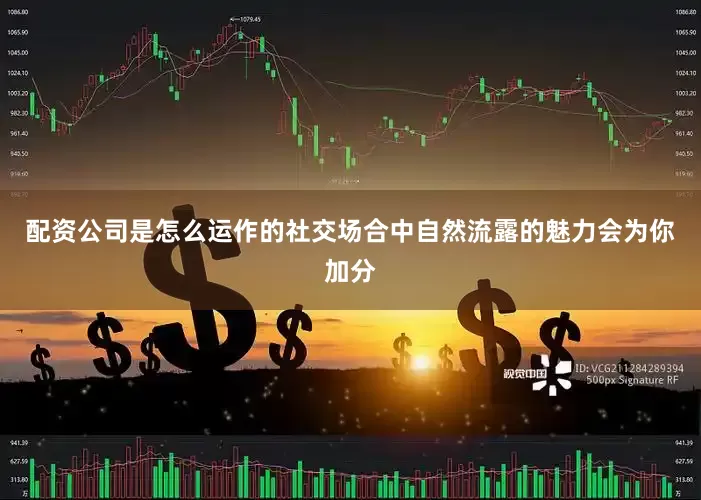 配资公司是怎么运作的社交场合中自然流露的魅力会为你加分