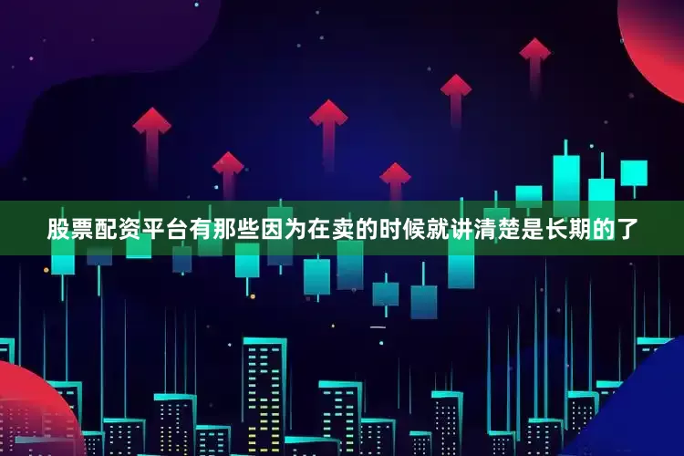 股票配资平台有那些因为在卖的时候就讲清楚是长期的了