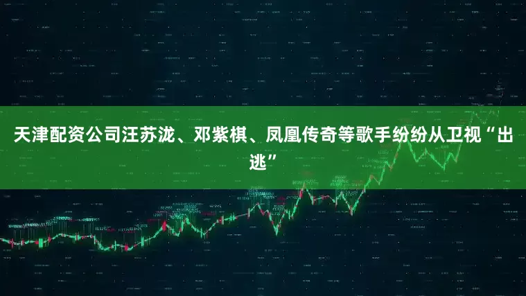天津配资公司汪苏泷、邓紫棋、凤凰传奇等歌手纷纷从卫视“出逃”