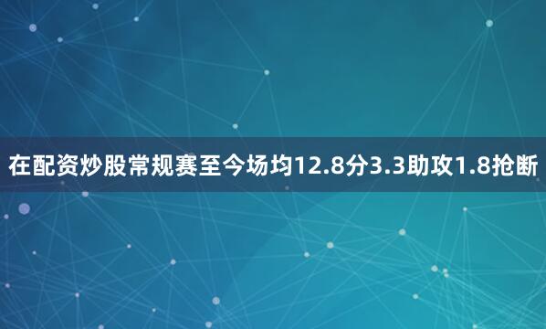 在配资炒股常规赛至今场均12.8分3.3助攻1.8抢断