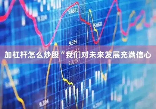 加杠杆怎么炒股“我们对未来发展充满信心