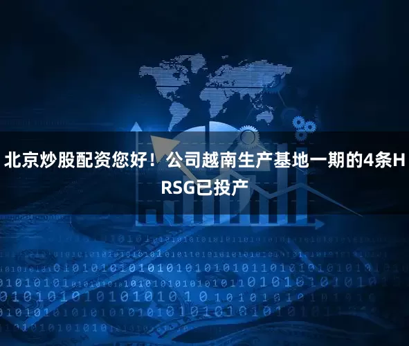 北京炒股配资您好！公司越南生产基地一期的4条HRSG已投产