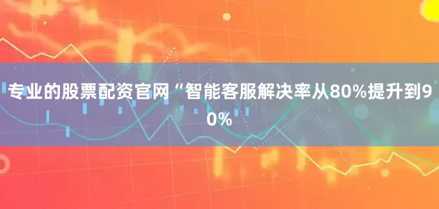 专业的股票配资官网“智能客服解决率从80%提升到90%