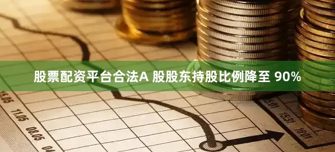股票配资平台合法A 股股东持股比例降至 90%