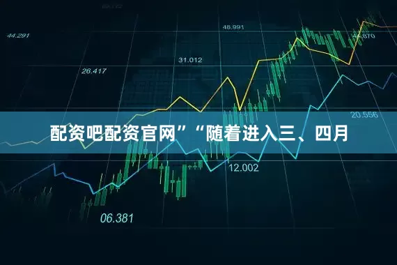 配资吧配资官网”　　“随着进入三、四月