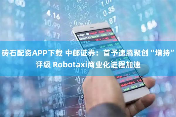 砖石配资APP下载 中邮证券:首予速腾聚创“增持”评级 Robotaxi商业化进程加速