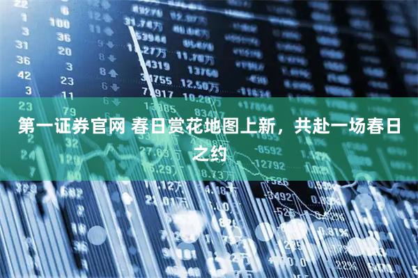 第一证券官网 春日赏花地图上新，共赴一场春日之约