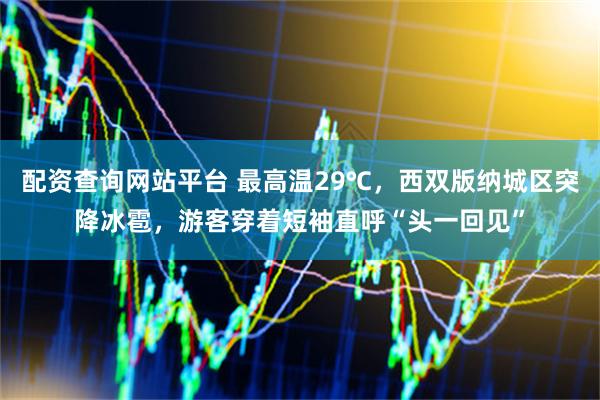 配资查询网站平台 最高温29℃，西双版纳城区突降冰雹，游客穿着短袖直呼“头一回见”