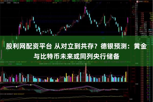 股利网配资平台 从对立到共存？德银预测：黄金与比特币未来或同列央行储备