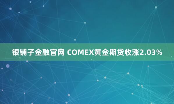 银铺子金融官网 COMEX黄金期货收涨2.03%
