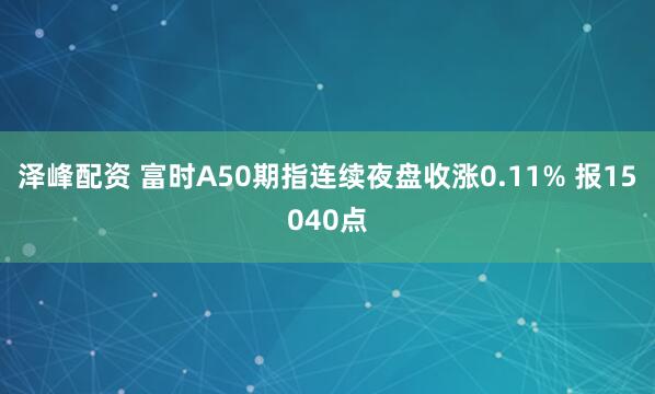 泽峰配资 富时A50期指连续夜盘收涨0.11% 报15040点