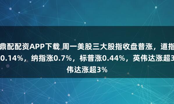 鼎配配资APP下载 周一美股三大股指收盘普涨，道指涨0.14%，纳指涨0.7%，标普涨0.44%，英伟达涨超3%