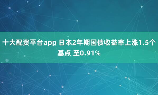 十大配资平台app 日本2年期国债收益率上涨1.5个基点 至0.91%