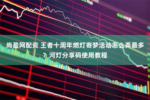 尚盈网配资 王者十周年燃灯寄梦活动怎么弄最多?河灯分享码使用教程