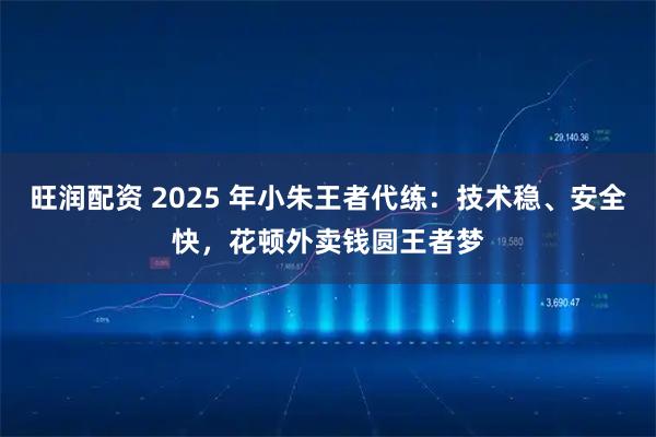 旺润配资 2025 年小朱王者代练：技术稳、安全快，花顿外卖钱圆王者梦
