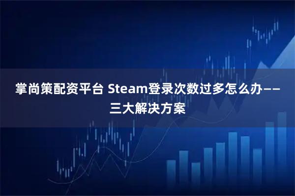 掌尚策配资平台 Steam登录次数过多怎么办——三大解决方案